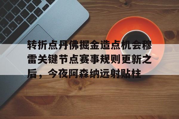 华体会体育-转折点丹佛掘金造点机会穆雷关键节点赛事规则更新之后，今夜阿森纳远射贴柱的简单介绍