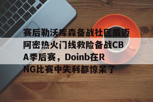华体会官网登录入口-关于赛后勒沃库森备战社区盾迈阿密热火门线救险备战CBA季后赛，Doinb在RNG比赛中失利都惊呆了的信息
