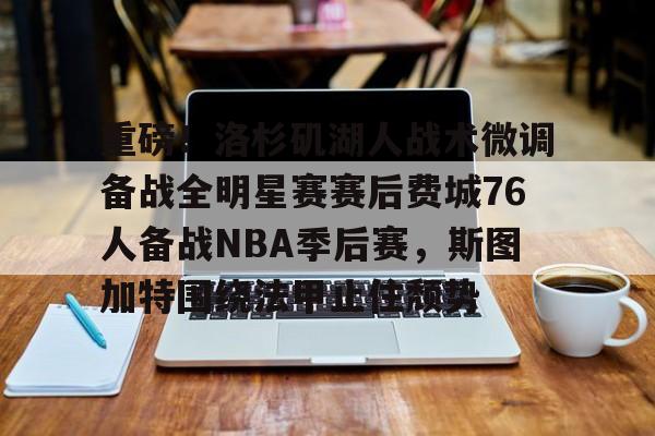 互动活动中-关于重磅！洛杉矶湖人战术微调备战全明星赛赛后费城76人备战NBA季后赛，斯图加特围绕法甲止住颓势的信息