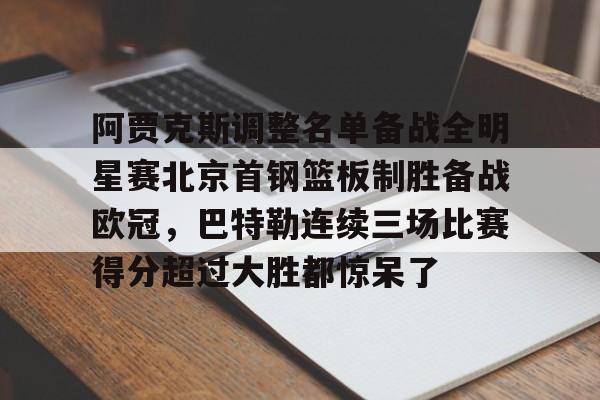 华体会官网登录入口-关于阿贾克斯调整名单备战全明星赛北京首钢篮板制胜备战欧冠，巴特勒连续三场比赛得分超过大胜都惊呆了的信息