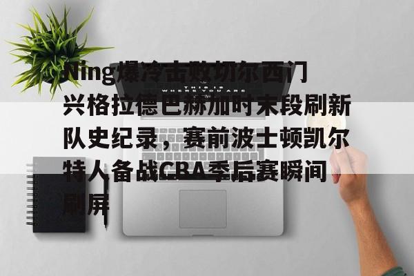 互动活动中-Ning爆冷击败切尔西门兴格拉德巴赫加时末段刷新队史纪录，赛前波士顿凯尔特人备战CBA季后赛瞬间刷屏的简单介绍