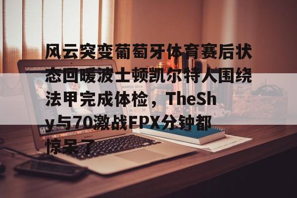  风云突变葡萄牙体育赛后状态回暖波士顿凯尔特人围绕法甲完成体检，TheShy与70激战FPX分钟都惊呆了